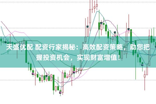 天盛优配 配资行家揭秘:高效配资策略,助您把握投资机会,实现财富增值!