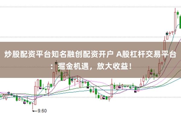 炒股配资平台知名融创配资开户 A股杠杆交易平台:掘金机遇,放大收益!