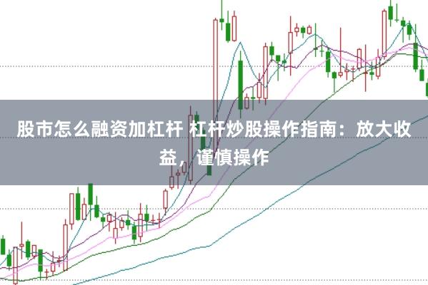 股市怎么融资加杠杆 杠杆炒股操作指南：放大收益，谨慎操作