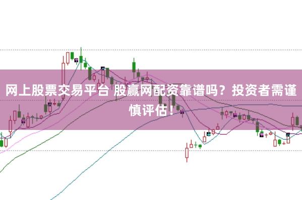 网上股票交易平台 股赢网配资靠谱吗？投资者需谨慎评估！