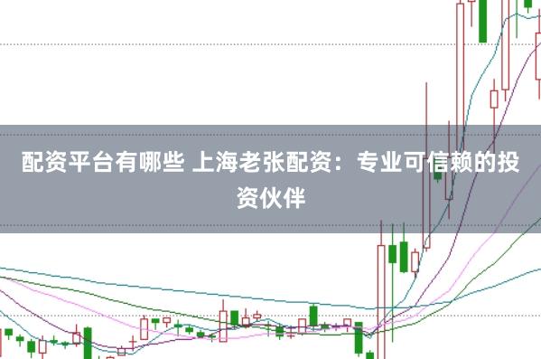 配资平台有哪些 上海老张配资：专业可信赖的投资伙伴