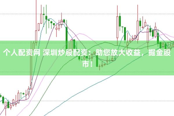 个人配资网 深圳炒股配资：助您放大收益，掘金股市！