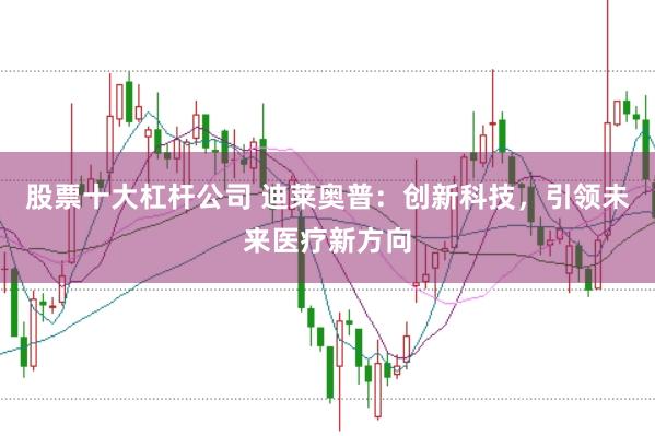 股票十大杠杆公司 迪莱奥普：创新科技，引领未来医疗新方向