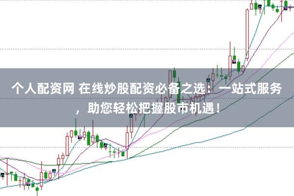 个人配资网 在线炒股配资必备之选：一站式服务，助您轻松把握股市机遇！