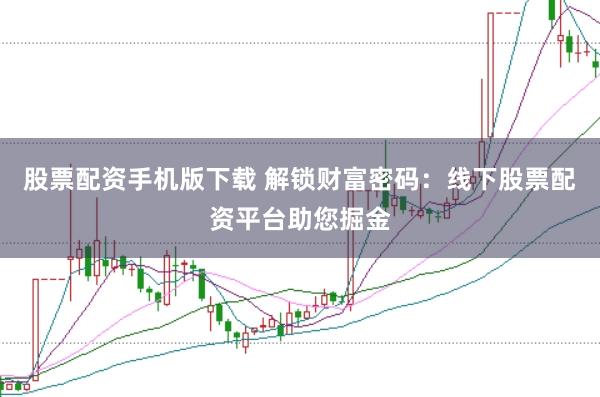 股票配资手机版下载 解锁财富密码：线下股票配资平台助您掘金