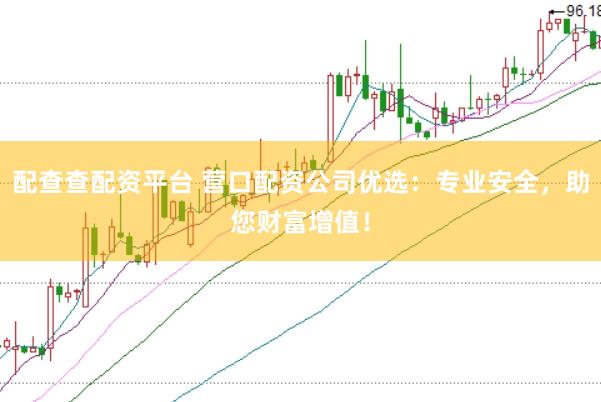 配查查配资平台 营口配资公司优选：专业安全，助您财富增值！