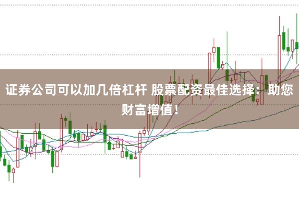 证券公司可以加几倍杠杆 股票配资最佳选择:助您财富增值!