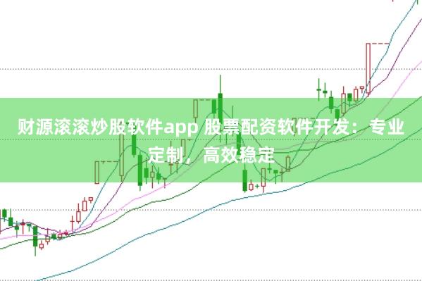 财源滚滚炒股软件app 股票配资软件开发:专业定制,高效稳定