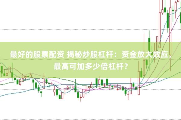 最好的股票配资 揭秘炒股杠杆:资金放大效应,最高可加多少倍杠杆?