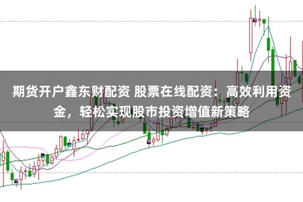 期货开户鑫东财配资 股票在线配资：高效利用资金，轻松实现股市投资增值新策略