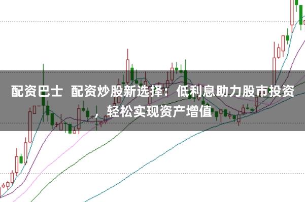 配资巴士  配资炒股新选择：低利息助力股市投资，轻松实现资产增值