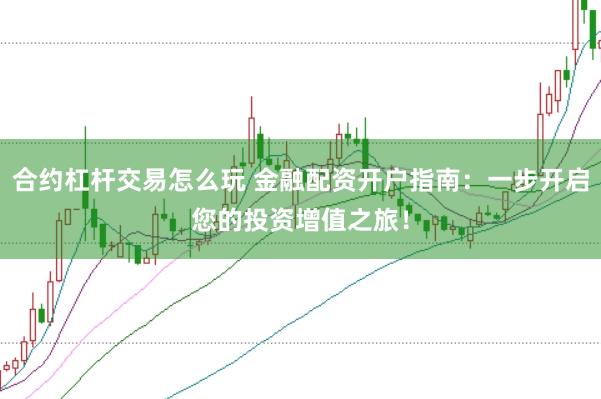 合约杠杆交易怎么玩 金融配资开户指南：一步开启您的投资增值之旅！