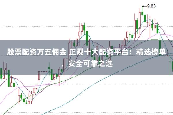 股票配资万五佣金 正规十大配资平台：精选榜单，安全可靠之选