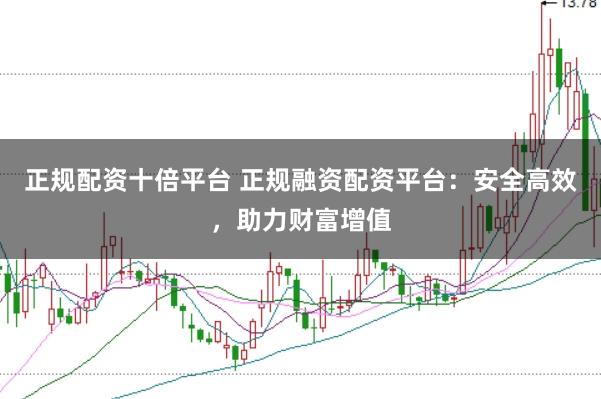 正规配资十倍平台 正规融资配资平台：安全高效，助力财富增值