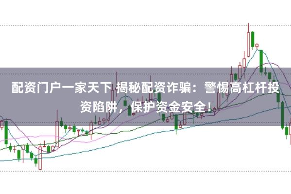 配资门户一家天下 揭秘配资诈骗：警惕高杠杆投资陷阱，保护资金安全！