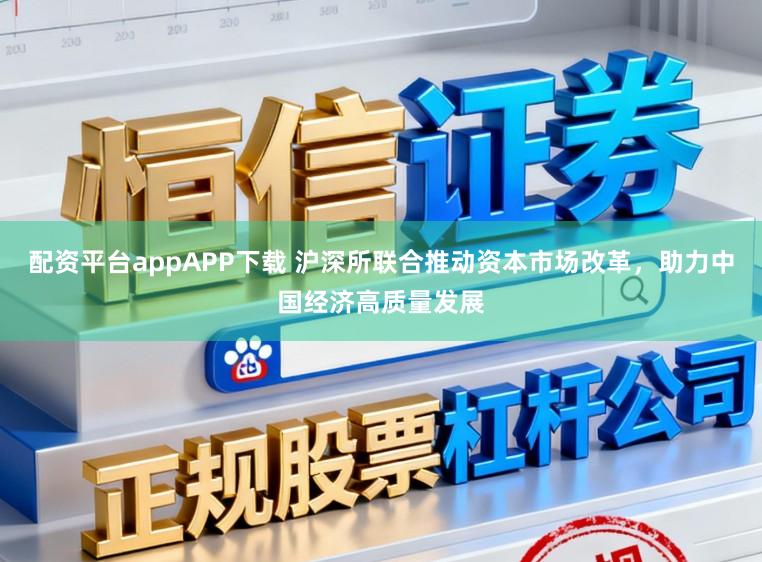 配资平台appAPP下载 沪深所联合推动资本市场改革,助力中国经济高质量发展