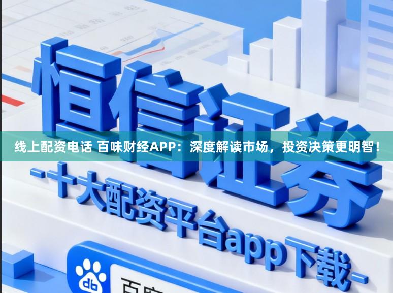 线上配资电话 百味财经APP:深度解读市场,投资决策更明智!