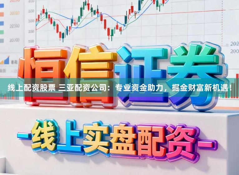 线上配资股票 三亚配资公司：专业资金助力，掘金财富新机遇！