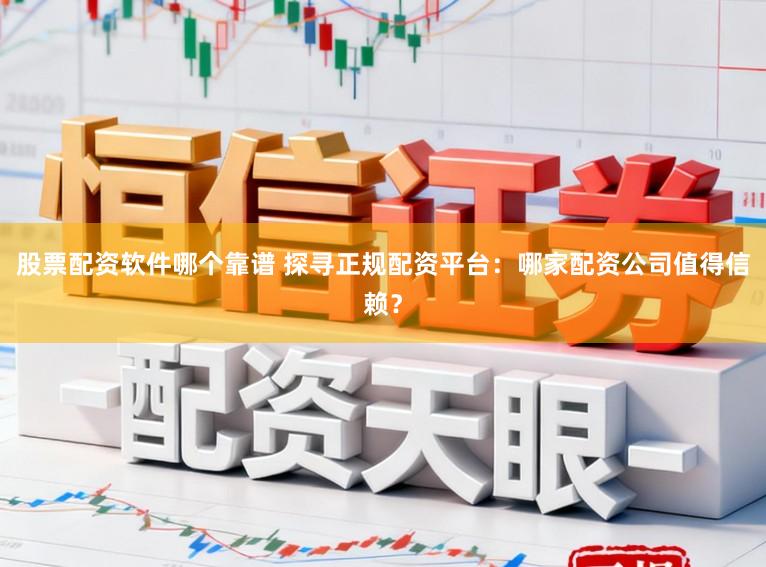 股票配资软件哪个靠谱 探寻正规配资平台:哪家配资公司值得信赖?