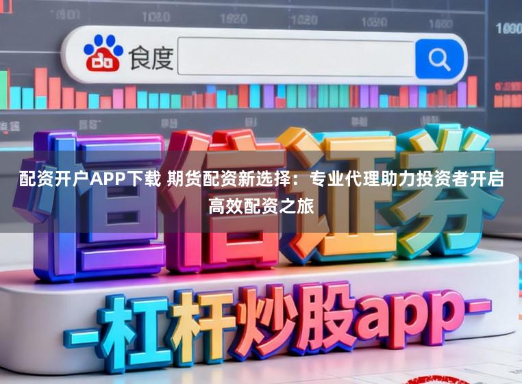 配资开户APP下载 期货配资新选择：专业代理助力投资者开启高效配资之旅