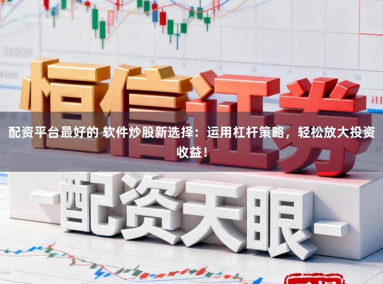 配资平台最好的 软件炒股新选择：运用杠杆策略，轻松放大投资收益！