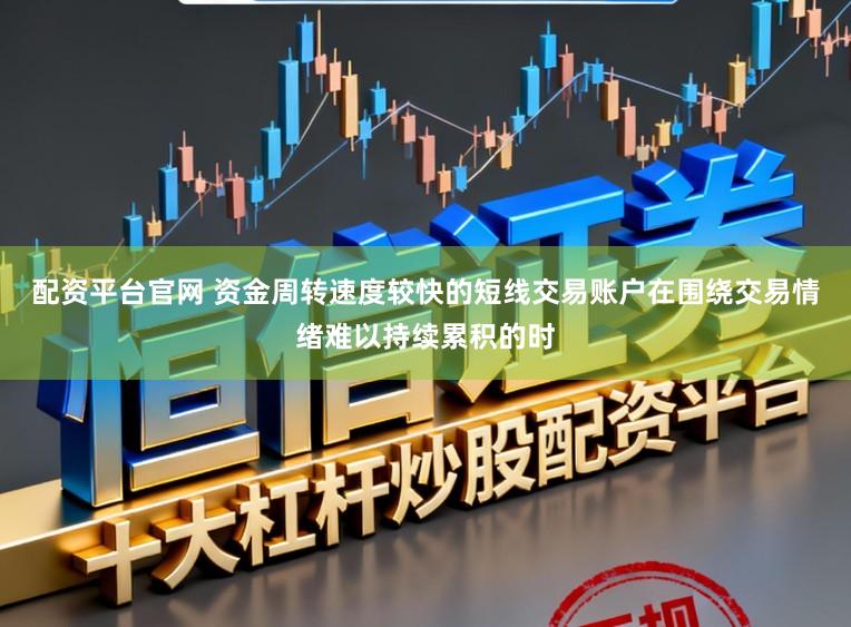 配资平台官网 资金周转速度较快的短线交易账户在围绕交易情绪难以持续累积的时