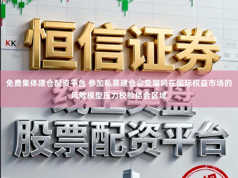 免费集体建仓配资平台 参加私募建仓会受骗吗在国际权益市场的风险模型压力校验结合区域