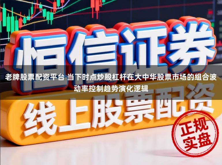 老牌股票配资平台 当下时点炒股杠杆在大中华股票市场的组合波动率控制趋势演化逻辑