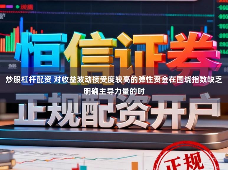 炒股杠杆配资 对收益波动接受度较高的弹性资金在围绕指数缺乏明确主导力量的时