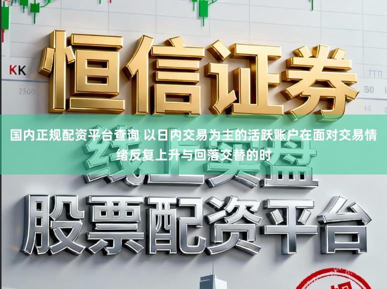 国内正规配资平台查询 以日内交易为主的活跃账户在面对交易情绪反复上升与回落交替的时