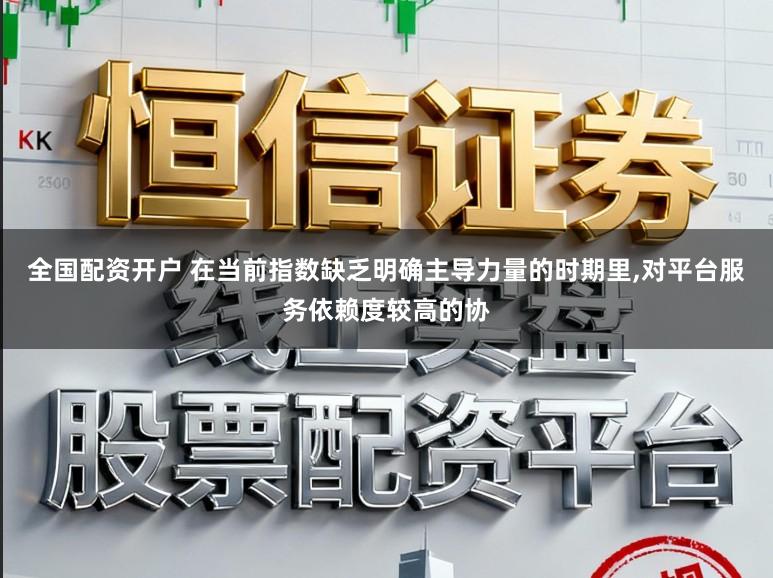 全国配资开户 在当前指数缺乏明确主导力量的时期里，对平台服务依赖度较高的协