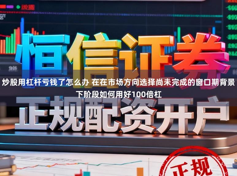 炒股用杠杆亏钱了怎么办 在在市场方向选择尚未完成的窗口期背景下阶段如何用好100倍杠