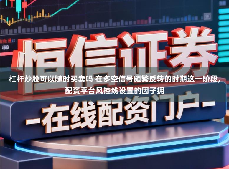 杠杆炒股可以随时买卖吗 在多空信号频繁反转的时期这一阶段,配资平台风控线设置的因子拥