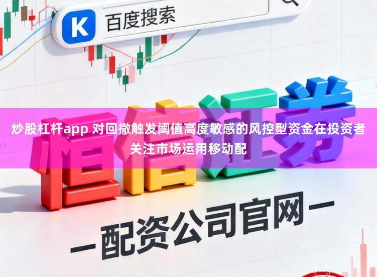 炒股杠杆app 对回撤触发阈值高度敏感的风控型资金在投资者关注市场运用移动配