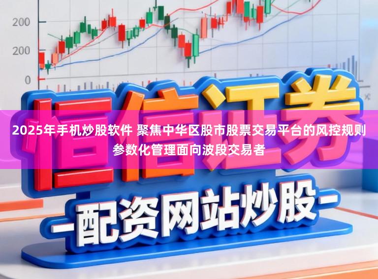 2025年手机炒股软件 聚焦中华区股市股票交易平台的风控规则参数化管理面向波段交易者