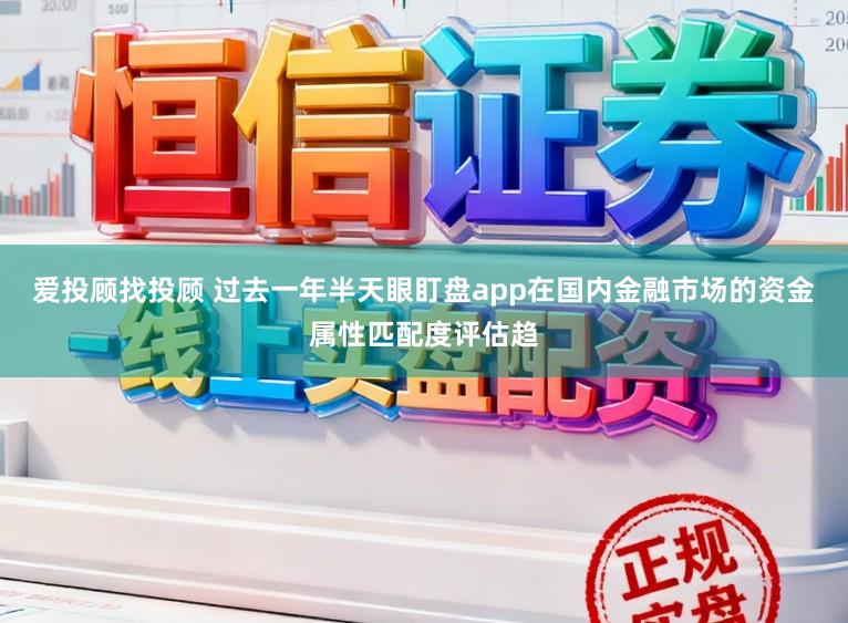 爱投顾找投顾 过去一年半天眼盯盘app在国内金融市场的资金属性匹配度评估趋