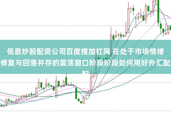 低息炒股配资公司百度搜加杠网 在处于市场情绪修复与回落并存的震荡窗口阶段阶段如何用好外汇配
