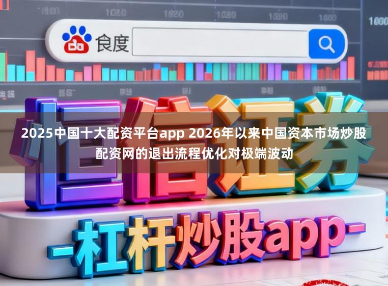 2025中国十大配资平台app 2026年以来中国资本市场炒股配资网的退出流程优化对极端波动