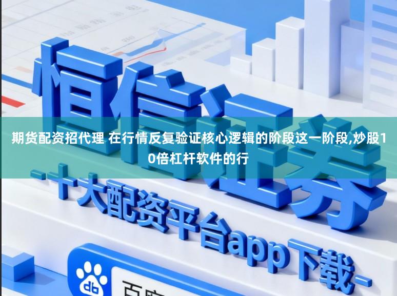 期货配资招代理 在行情反复验证核心逻辑的阶段这一阶段，炒股10倍杠杆软件的行