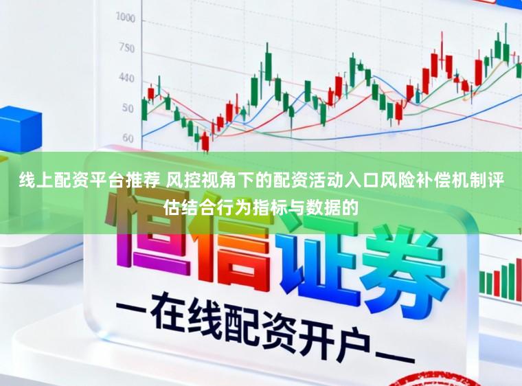 线上配资平台推荐 风控视角下的配资活动入口风险补偿机制评估结合行为指标与数据的