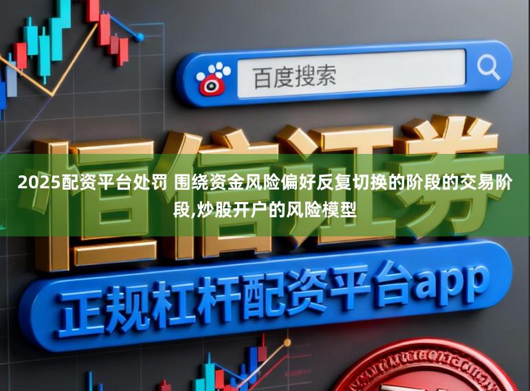 2025配资平台处罚 围绕资金风险偏好反复切换的阶段的交易阶段，炒股开户的风险模型