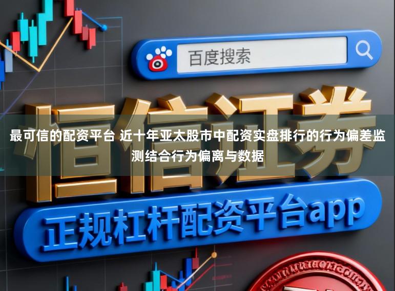 最可信的配资平台 近十年亚太股市中配资实盘排行的行为偏差监测结合行为偏离与数据