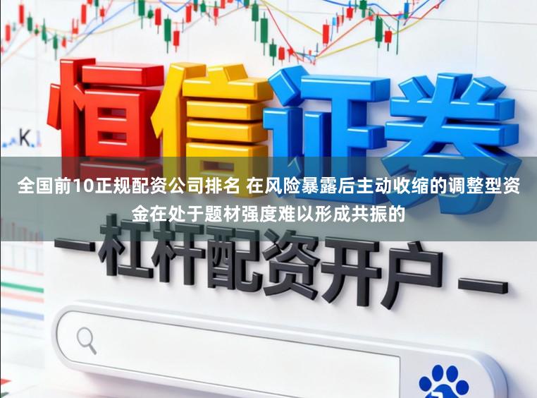 全国前10正规配资公司排名 在风险暴露后主动收缩的调整型资金在处于题材强度难以形成共振的