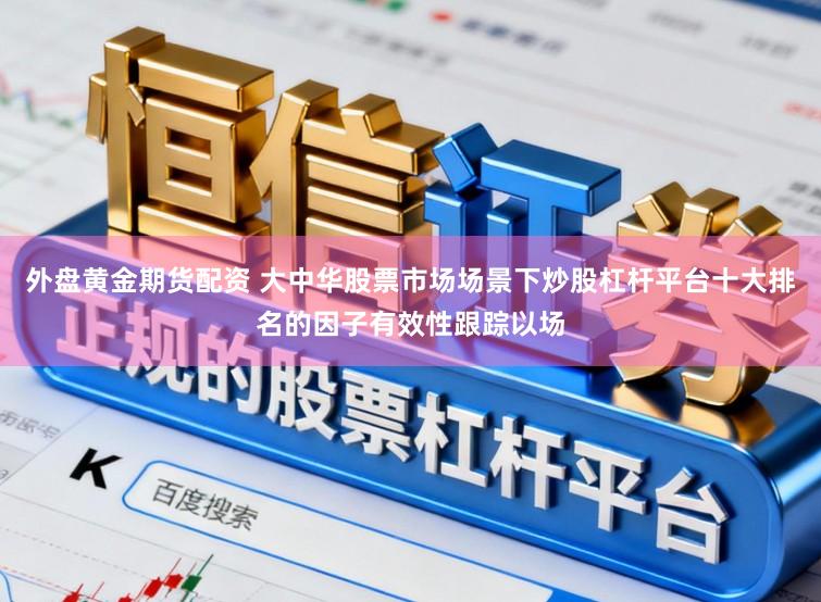 外盘黄金期货配资 大中华股票市场场景下炒股杠杆平台十大排名的因子有效性跟踪以场
