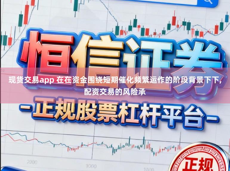 现货交易app 在在资金围绕短期催化频繁运作的阶段背景下下，配资交易的风险承