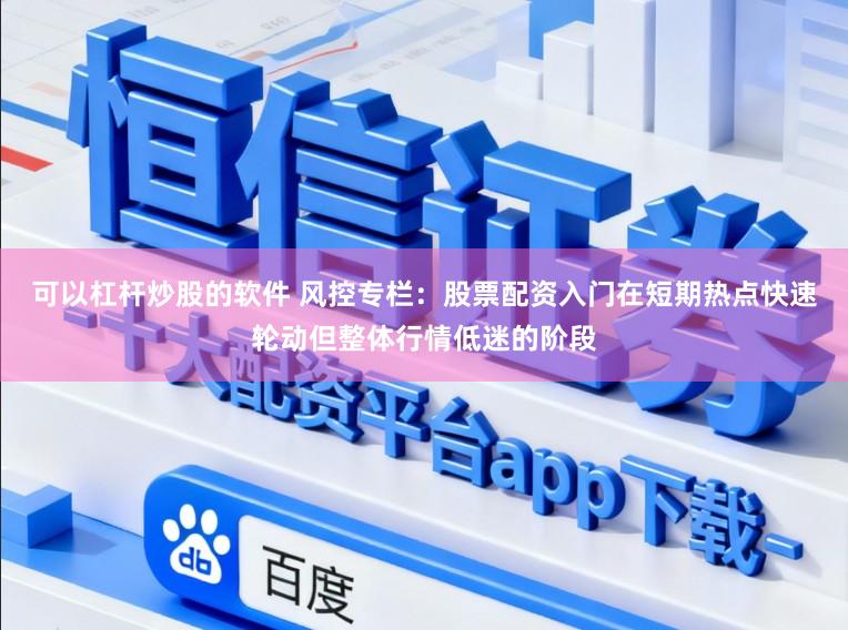可以杠杆炒股的软件 风控专栏：股票配资入门在短期热点快速轮动但整体行情低迷的阶段