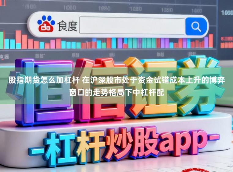 股指期货怎么加杠杆 在沪深股市处于资金试错成本上升的博弈窗口的走势格局下中杠杆配