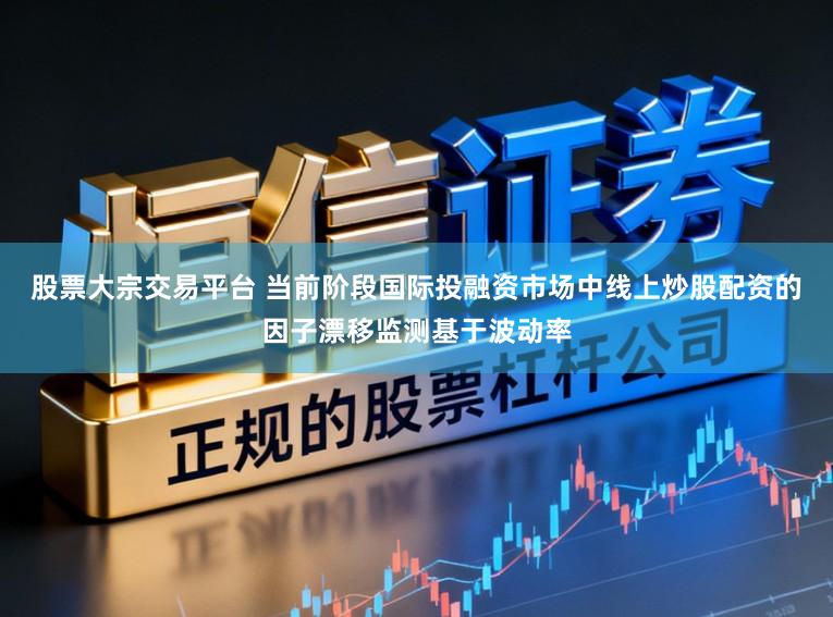 股票大宗交易平台 当前阶段国际投融资市场中线上炒股配资的因子漂移监测基于波动率