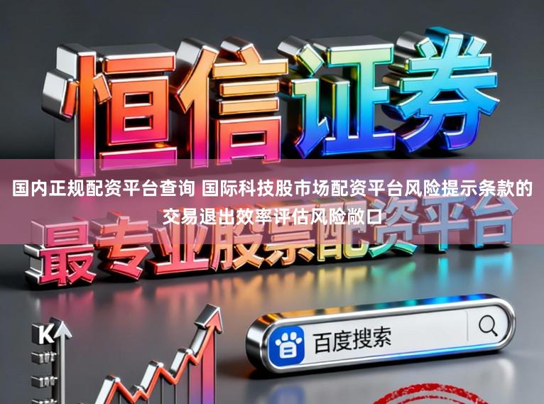 国内正规配资平台查询 国际科技股市场配资平台风险提示条款的交易退出效率评估风险敞口