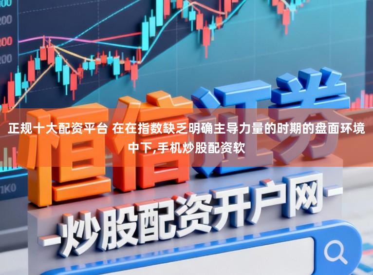 正规十大配资平台 在在指数缺乏明确主导力量的时期的盘面环境中下,手机炒股配资软